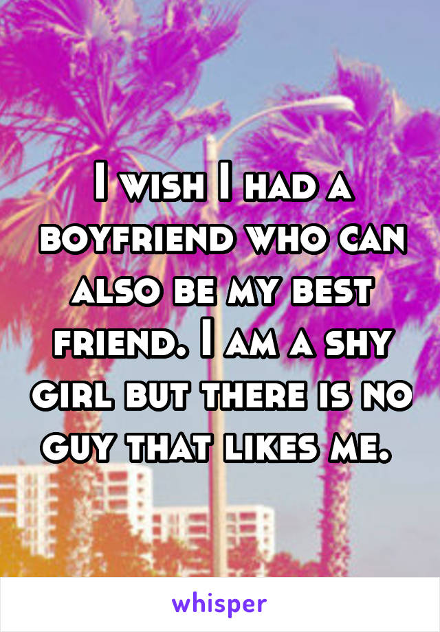 I wish I had a boyfriend who can also be my best friend. I am a shy girl but there is no guy that likes me. 