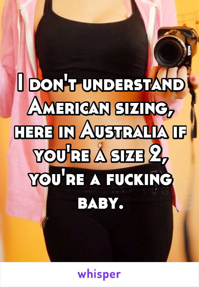 I don't understand American sizing, here in Australia if you're a size 2, you're a fucking baby.