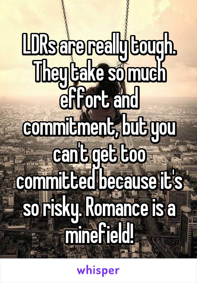 LDRs are really tough. They take so much effort and commitment, but you can't get too committed because it's so risky. Romance is a minefield!