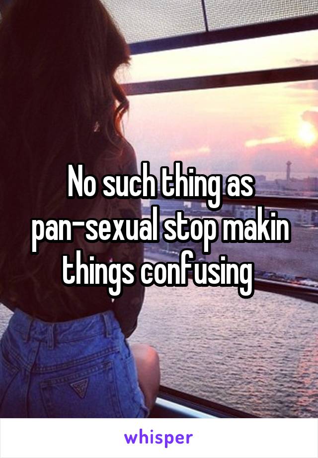 No such thing as pan-sexual stop makin things confusing 