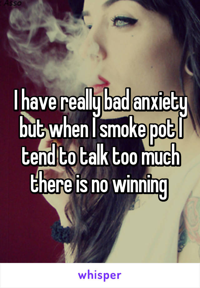 I have really bad anxiety but when I smoke pot I tend to talk too much there is no winning 