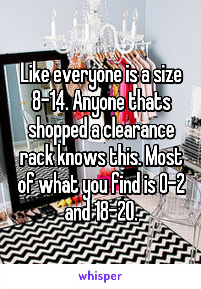 Like everyone is a size 8-14. Anyone thats shopped a clearance rack knows this. Most of what you find is 0-2 and 18-20.