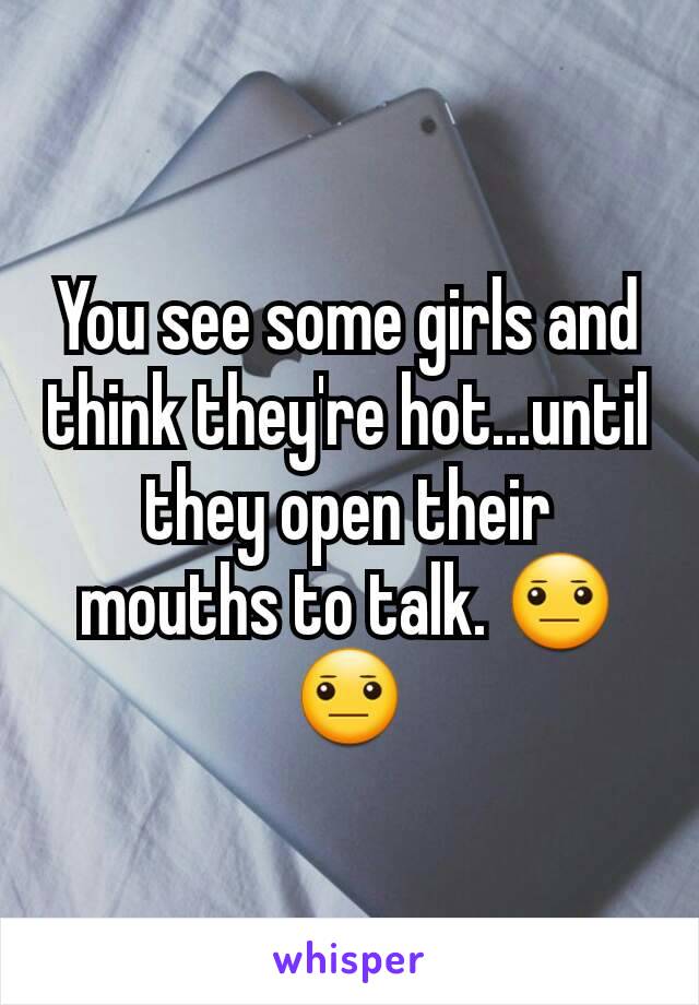 You see some girls and think they're hot...until they open their mouths to talk. 😐😐