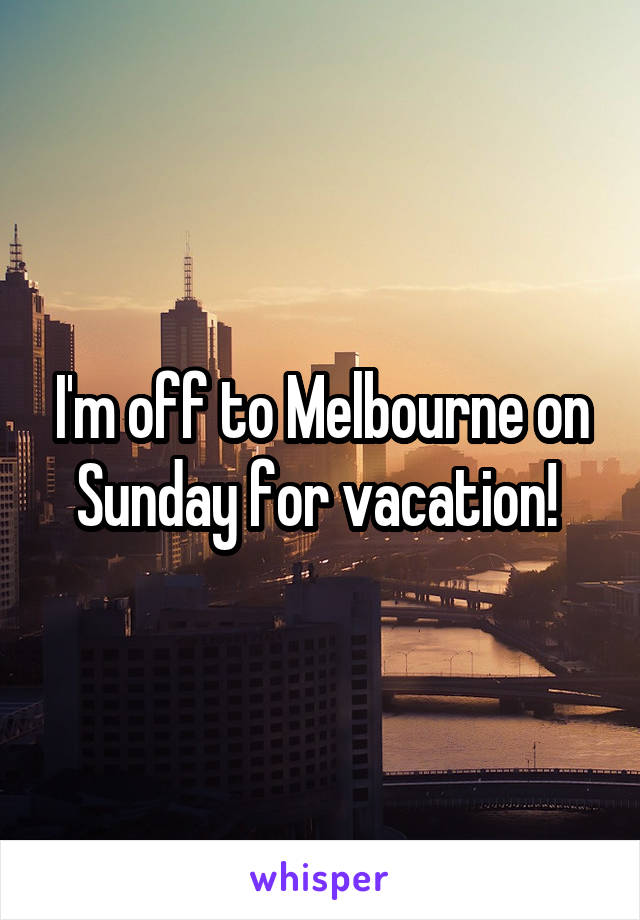 I'm off to Melbourne on Sunday for vacation! 