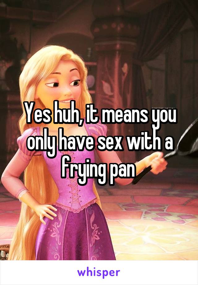 Yes huh, it means you only have sex with a frying pan 