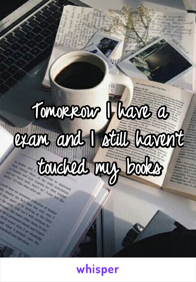 Tomorrow I have a exam and I still haven't touched my books