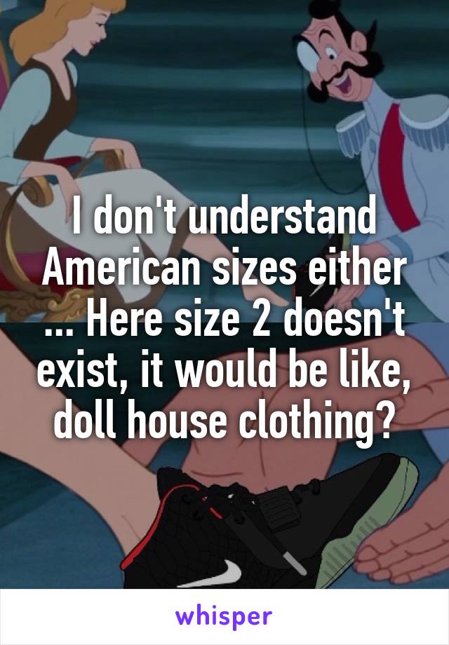 I don't understand American sizes either ... Here size 2 doesn't exist, it would be like, doll house clothing?