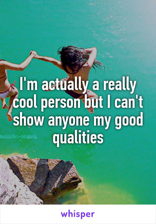 I'm actually a really cool person but I can't show anyone my good qualities