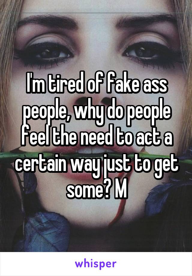 I'm tired of fake ass people, why do people feel the need to act a certain way just to get some? M