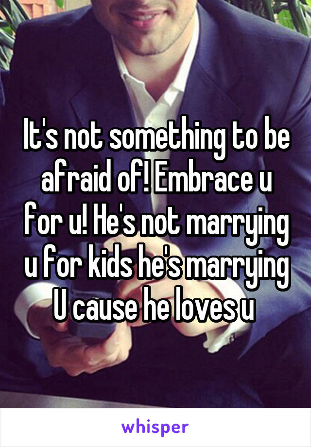 It's not something to be afraid of! Embrace u for u! He's not marrying u for kids he's marrying U cause he loves u 