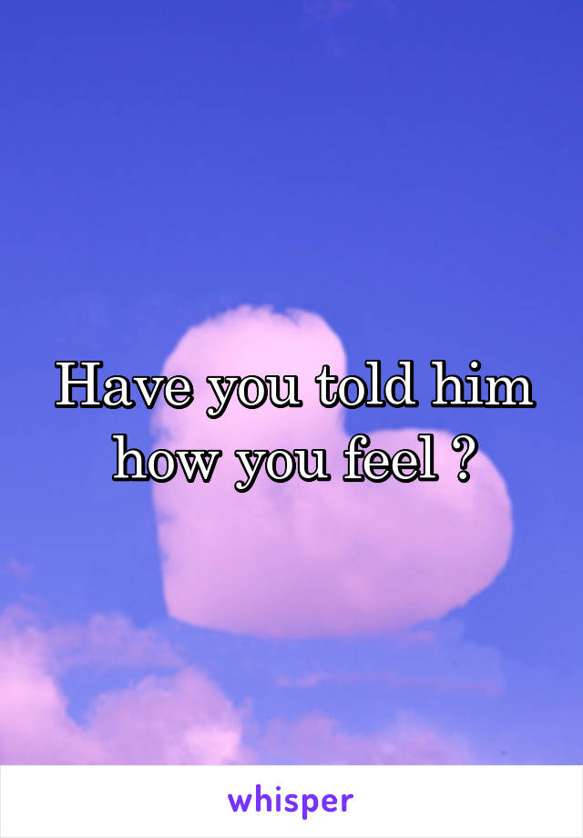 Have you told him how you feel ?