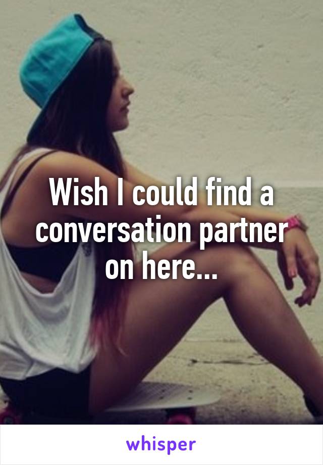 Wish I could find a conversation partner on here...