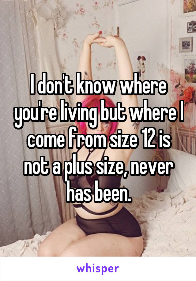 I don't know where you're living but where I come from size 12 is not a plus size, never has been.