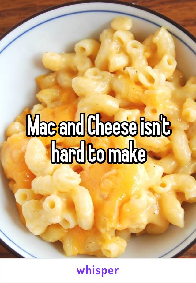 Mac and Cheese isn't hard to make