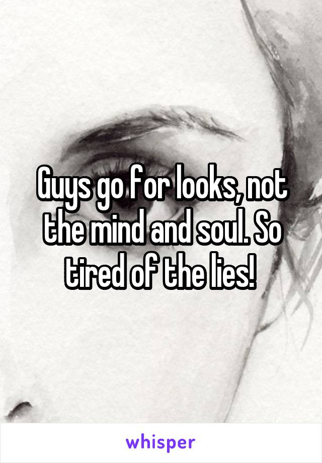 Guys go for looks, not the mind and soul. So tired of the lies! 