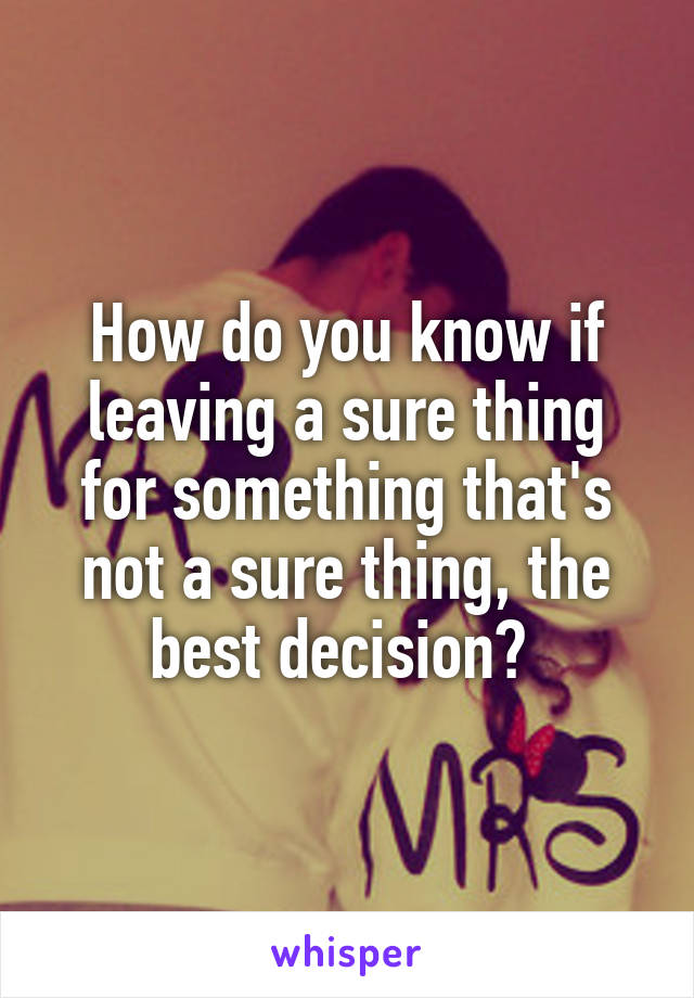 How do you know if leaving a sure thing for something that's not a sure thing, the best decision? 