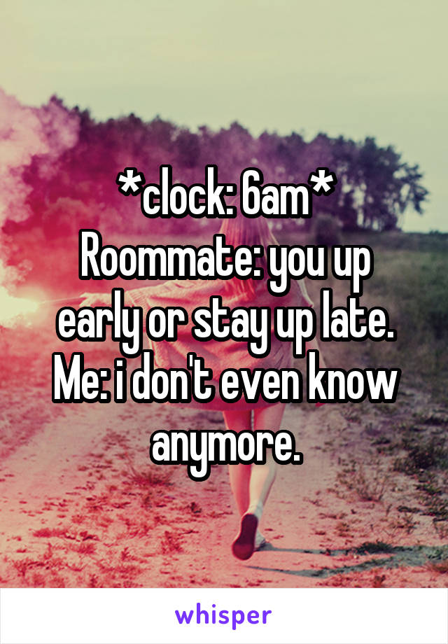 *clock: 6am*
Roommate: you up early or stay up late.
Me: i don't even know anymore.