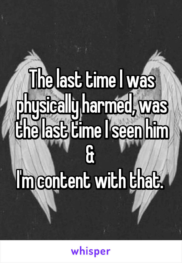 The last time I was physically harmed, was the last time I seen him & 
I'm content with that. 