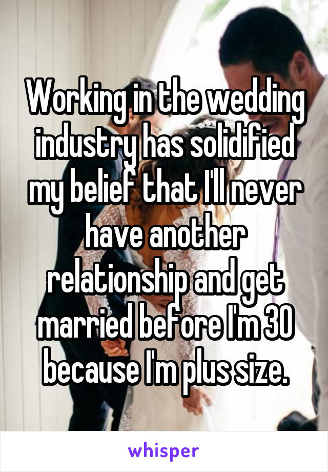 Working in the wedding industry has solidified my belief that I'll never have another relationship and get married before I'm 30 because I'm plus size.