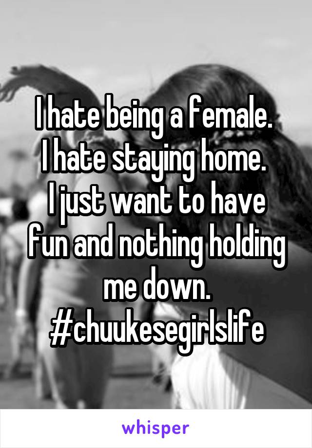 I hate being a female. 
I hate staying home. 
I just want to have fun and nothing holding me down.
#chuukesegirlslife