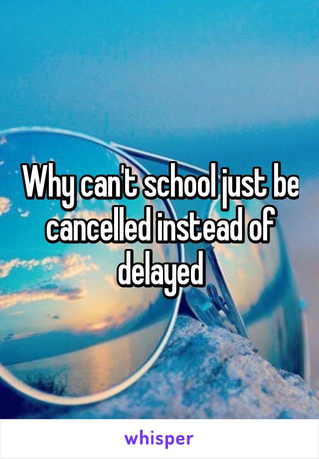 Why can't school just be cancelled instead of delayed