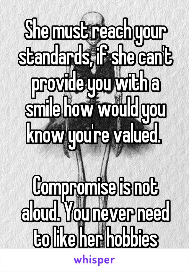 She must reach your standards, if she can't provide you with a smile how would you know you're valued. 

Compromise is not aloud. You never need to like her hobbies