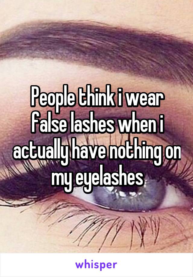 People think i wear false lashes when i actually have nothing on my eyelashes