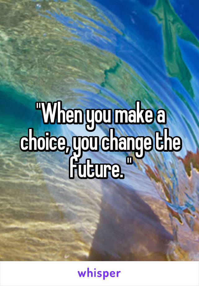 "When you make a choice, you change the future. "