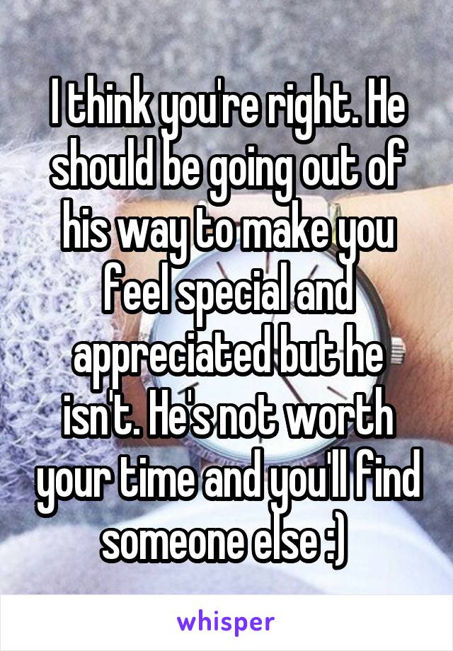 I think you're right. He should be going out of his way to make you feel special and appreciated but he isn't. He's not worth your time and you'll find someone else :) 