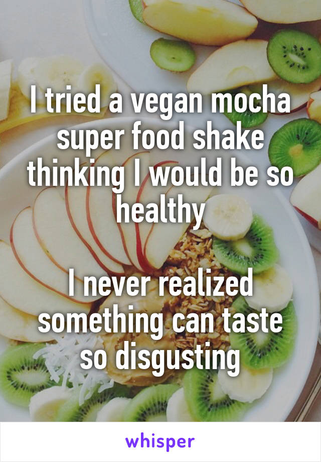 I tried a vegan mocha super food shake thinking I would be so healthy

I never realized something can taste so disgusting