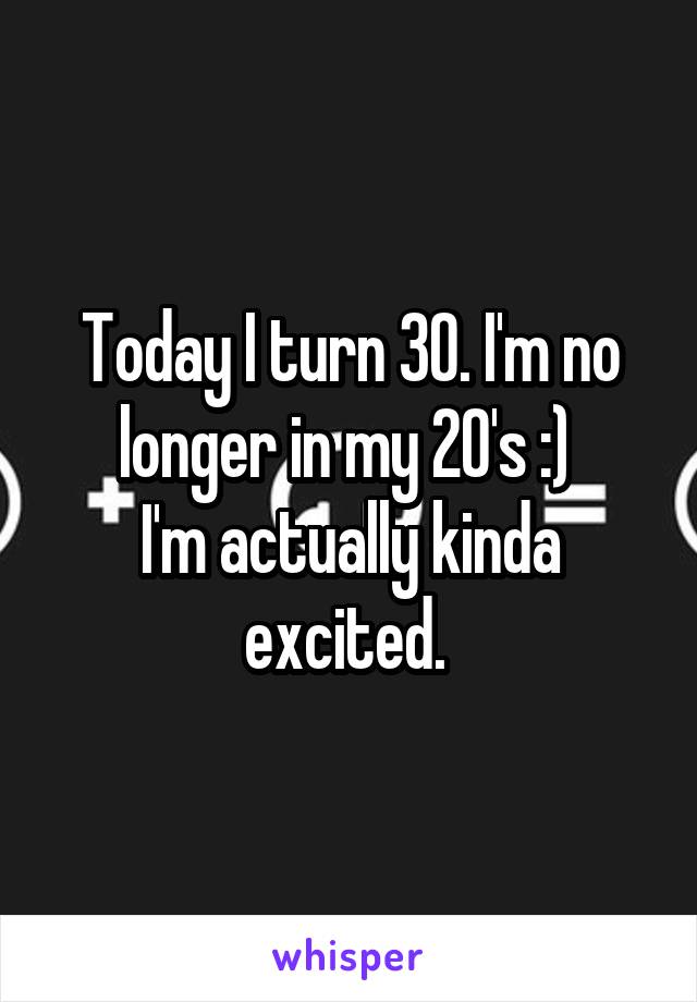 Today I turn 30. I'm no longer in my 20's :) 
I'm actually kinda excited. 