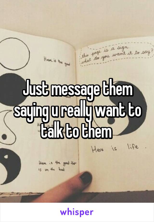 Just message them saying u really want to talk to them 