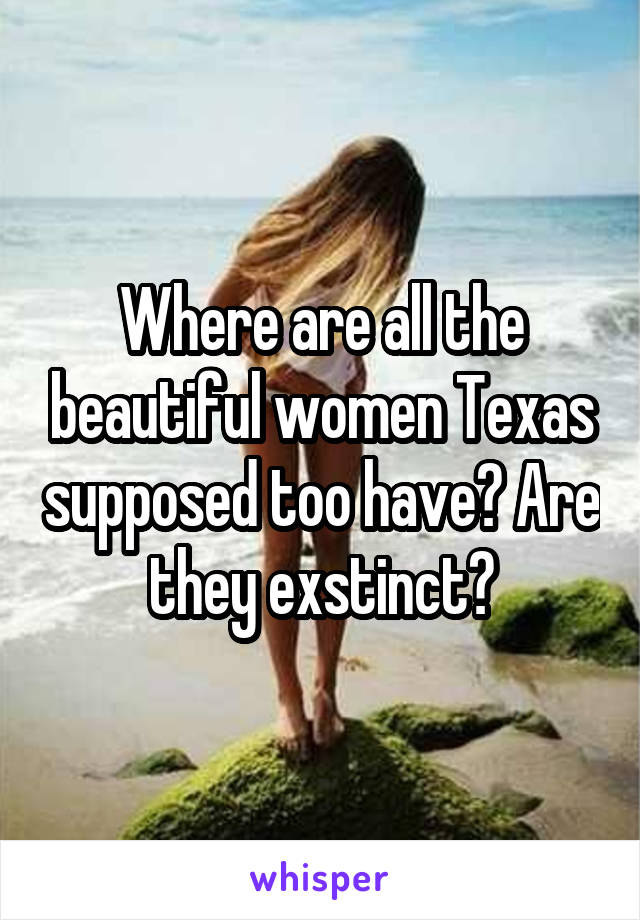 Where are all the beautiful women Texas supposed too have? Are they exstinct?