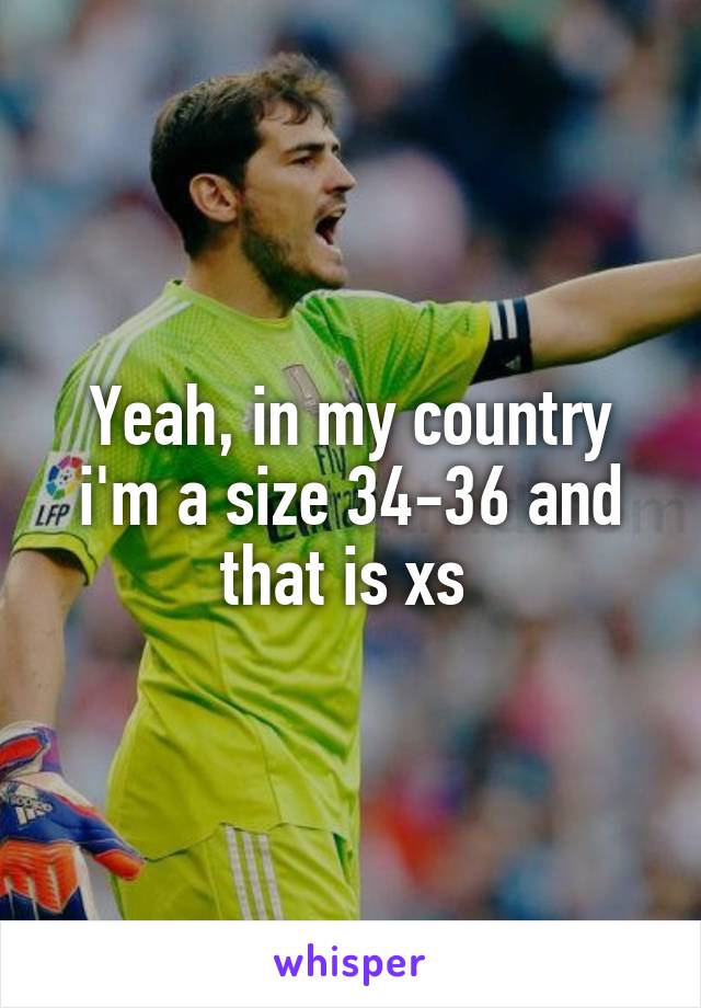 Yeah, in my country i'm a size 34-36 and that is xs 