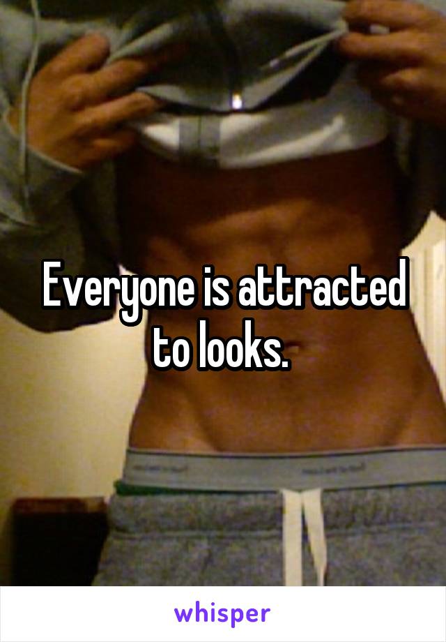 Everyone is attracted to looks. 