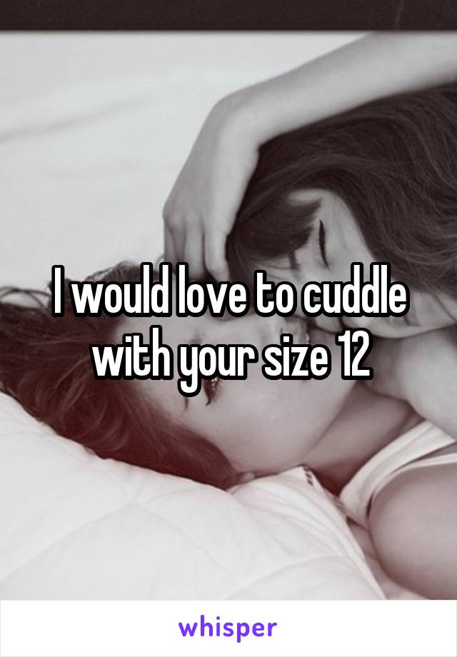 I would love to cuddle with your size 12