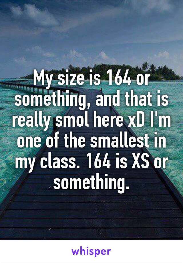 My size is 164 or something, and that is really smol here xD I'm one of the smallest in my class. 164 is XS or something.