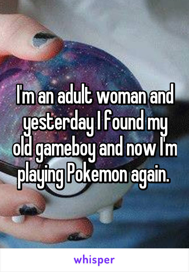 I'm an adult woman and yesterday I found my old gameboy and now I'm playing Pokemon again. 