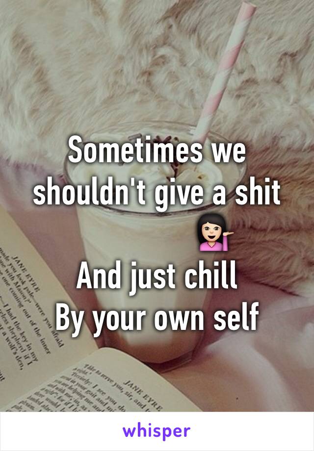 Sometimes we shouldn't give a shit
               💁🏻
And just chill
By your own self