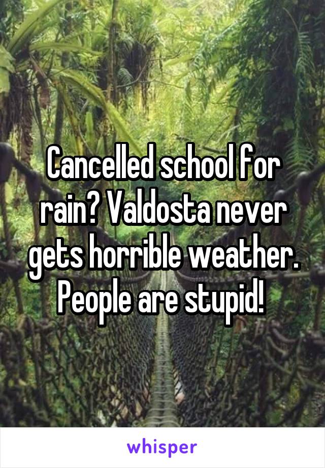 Cancelled school for rain? Valdosta never gets horrible weather. People are stupid! 