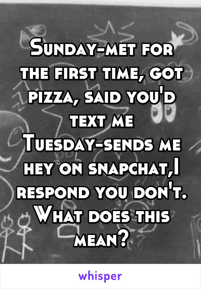 Sunday-met for the first time, got pizza, said you'd text me
Tuesday-sends me hey on snapchat,I respond you don't.
What does this mean?