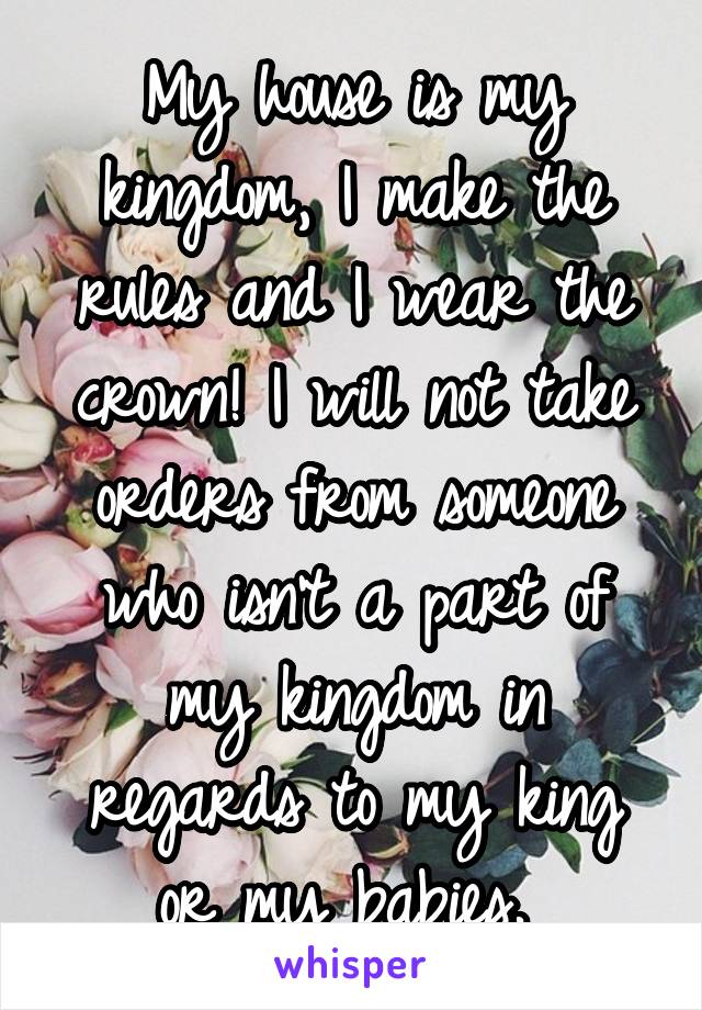 My house is my kingdom, I make the rules and I wear the crown! I will not take orders from someone who isn't a part of my kingdom in regards to my king or my babies. 