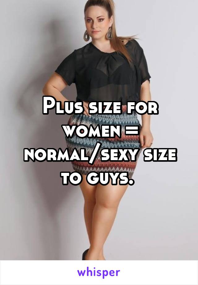 Plus size for women = normal/sexy size to guys. 