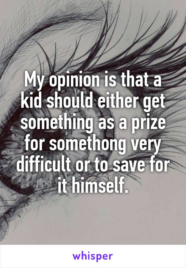 My opinion is that a kid should either get something as a prize for somethong very difficult or to save for it himself.