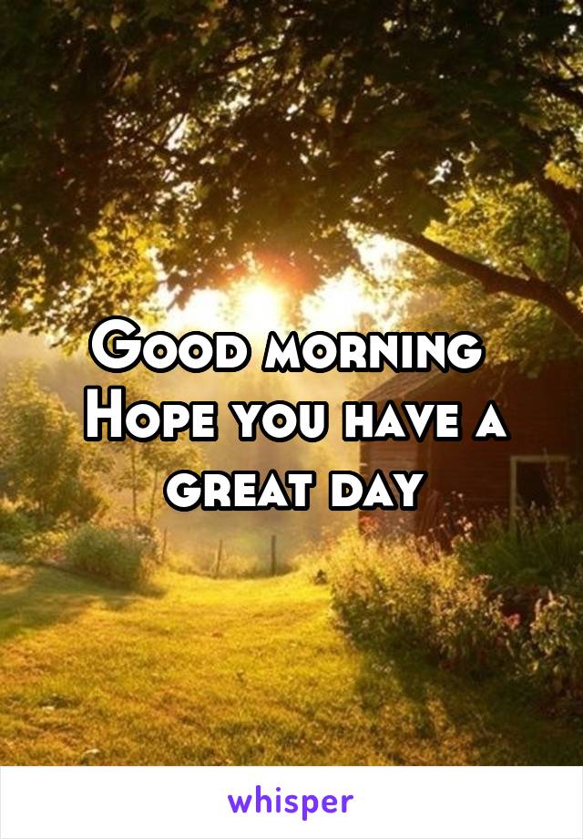 Good morning 
Hope you have a great day