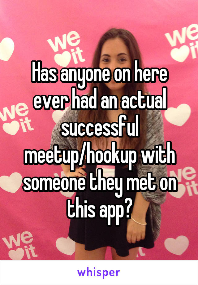 Has anyone on here ever had an actual successful meetup/hookup with someone they met on this app?