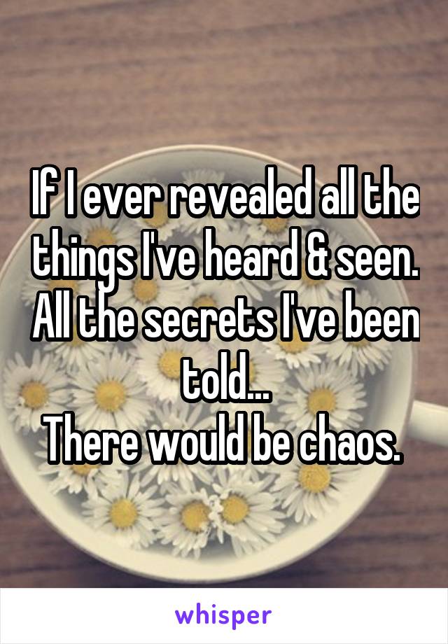 If I ever revealed all the things I've heard & seen. All the secrets I've been told...
There would be chaos. 