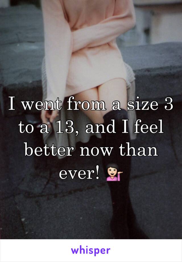 I went from a size 3 to a 13, and I feel better now than ever! 💁🏻