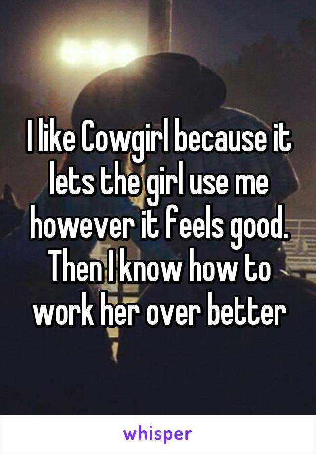 I like Cowgirl because it lets the girl use me however it feels good. Then I know how to work her over better