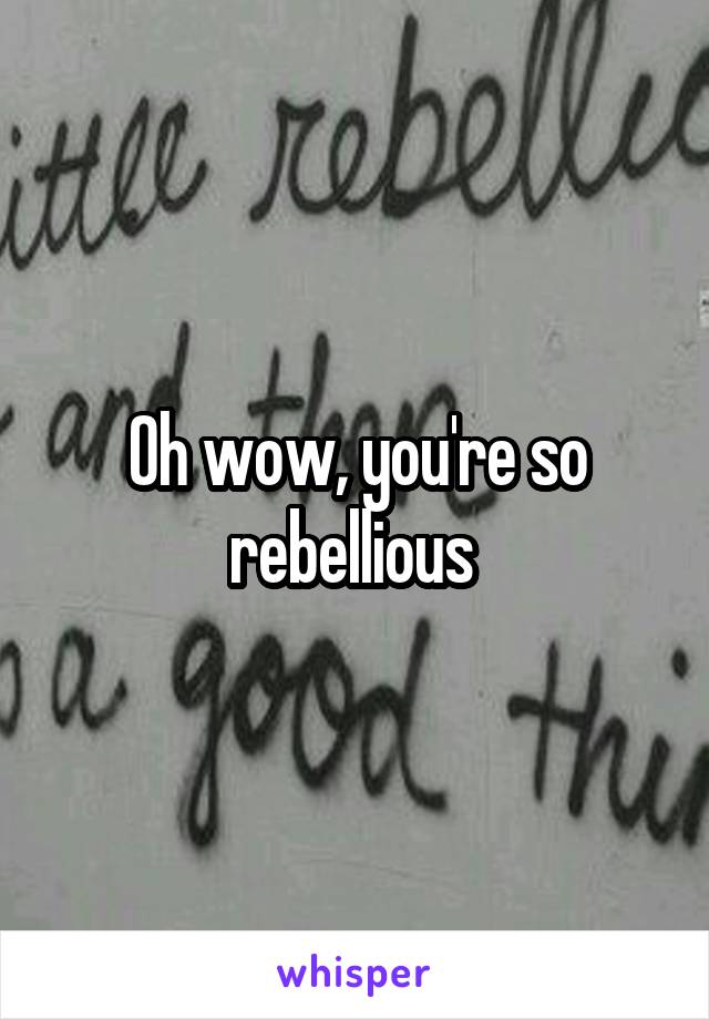 Oh wow, you're so rebellious 